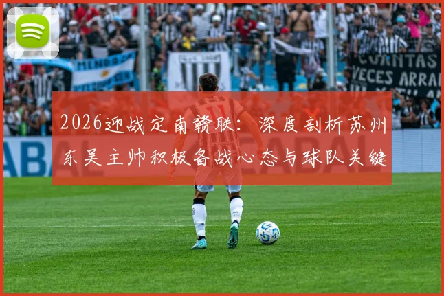 2026迎战定南赣联：深度剖析苏州东吴主帅积极备战心态与球队关键战术部署
