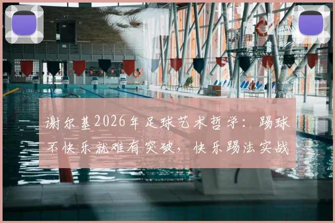 谢尔基2026年足球艺术哲学：踢球不快乐就难有突破，快乐踢法实战技术解析