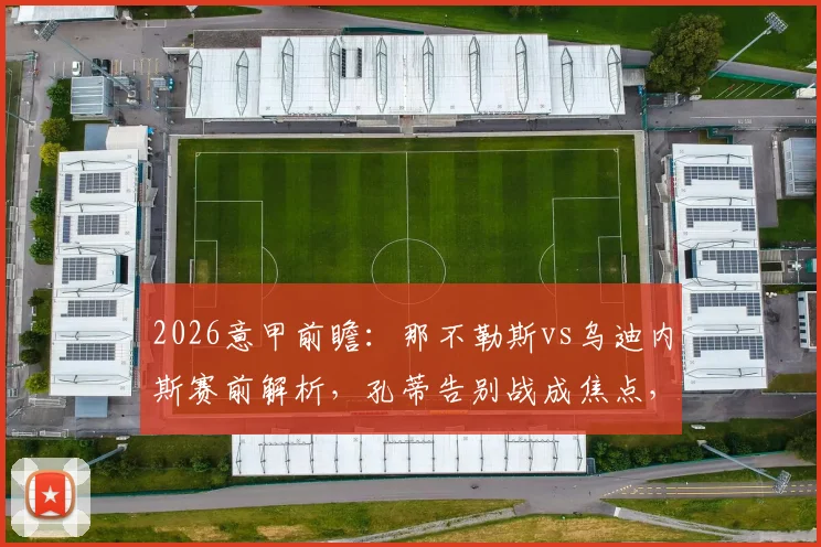 2026意甲前瞻：那不勒斯vs乌迪内斯赛前解析，孔蒂告别战成焦点，客队战意几何？
