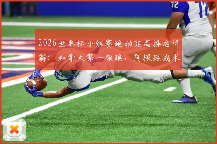 2026世界杯小组赛跑动距离排名详解:加拿大第一领跑,阿根廷战术解析仅列倒数第五