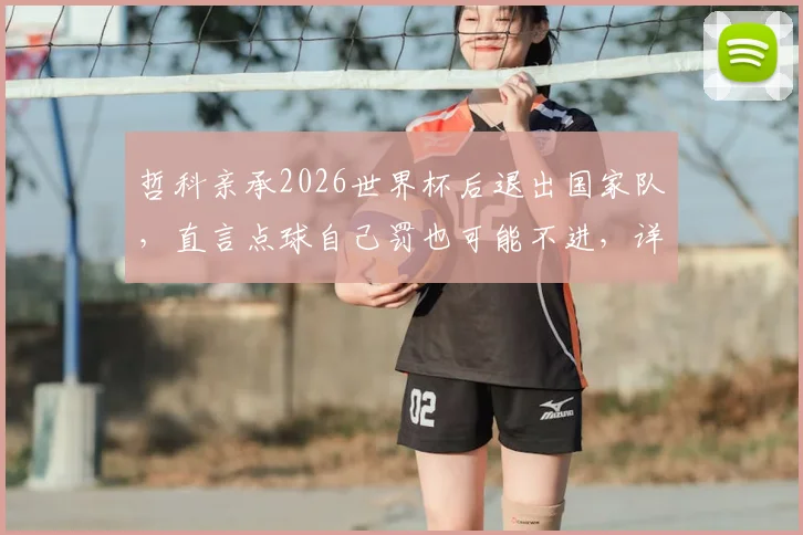 哲科亲承2026世界杯后退出国家队，直言点球自己罚也可能不进，详解命运安排