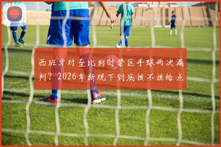 西班牙对垒比利时禁区手球两次漏判？2026年新规下到底该不该给点球