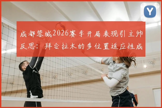 成都蓉城2026赛季开局表现引主帅反思：拜合拉木的多位置适应性成关键，未来战术如何调整？
