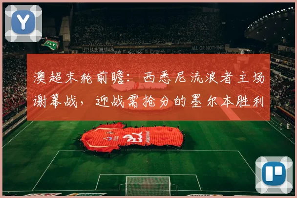 澳超末轮前瞻：西悉尼流浪者主场谢幕战，迎战需抢分的墨尔本胜利，2026赛季关键战解析