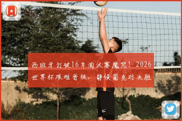 西班牙打破16年淘汰赛魔咒！2026世界杯艰难晋级，静候葡克对决胜者挑战