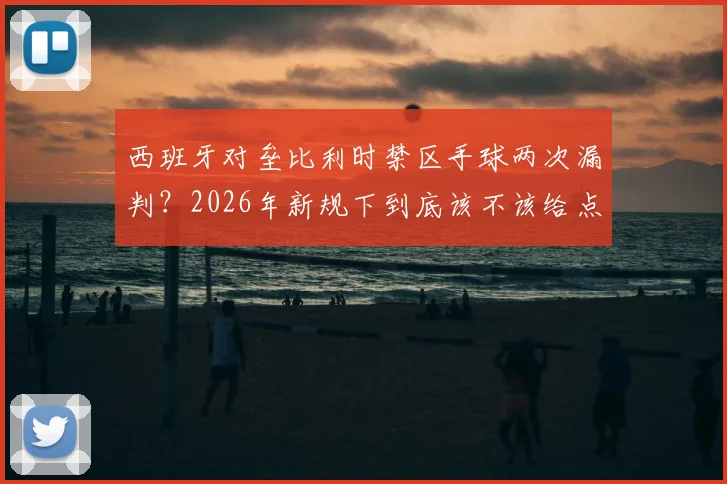 西班牙对垒比利时禁区手球两次漏判?2026年新规下到底该不该给点球