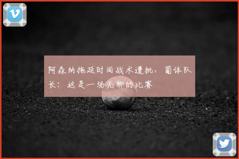 阿森纳拖延时间战术遭批，葡体队长：这是一场无聊的比赛