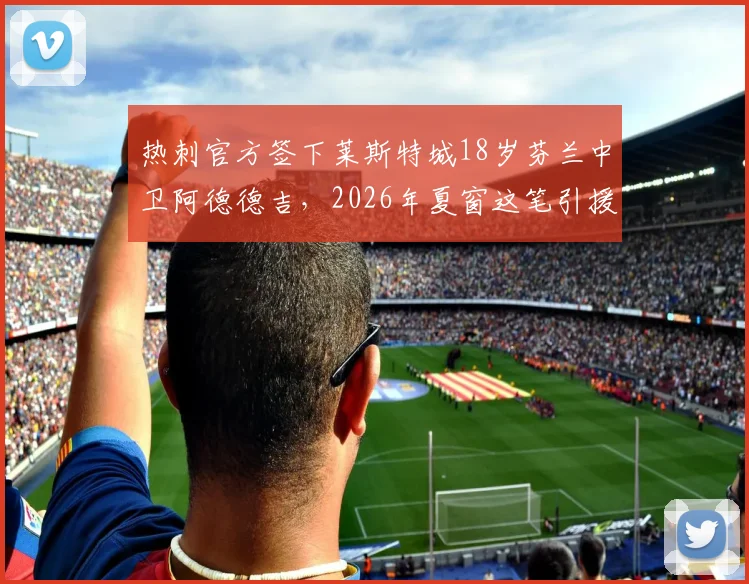 热刺官方签下莱斯特城18岁芬兰中卫阿德德吉,2026年夏窗这笔引援能给球队后防带来什么?