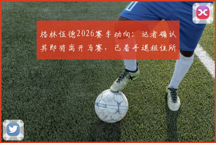 格林伍德2026赛季动向：记者确认其即将离开马赛，已着手退租住所引多方猜测