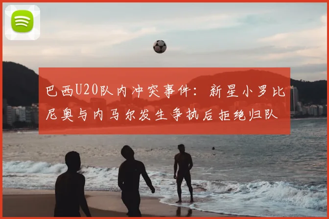 巴西U20队内冲突事件：新星小罗比尼奥与内马尔发生争执后拒绝归队训练，最新动态追踪