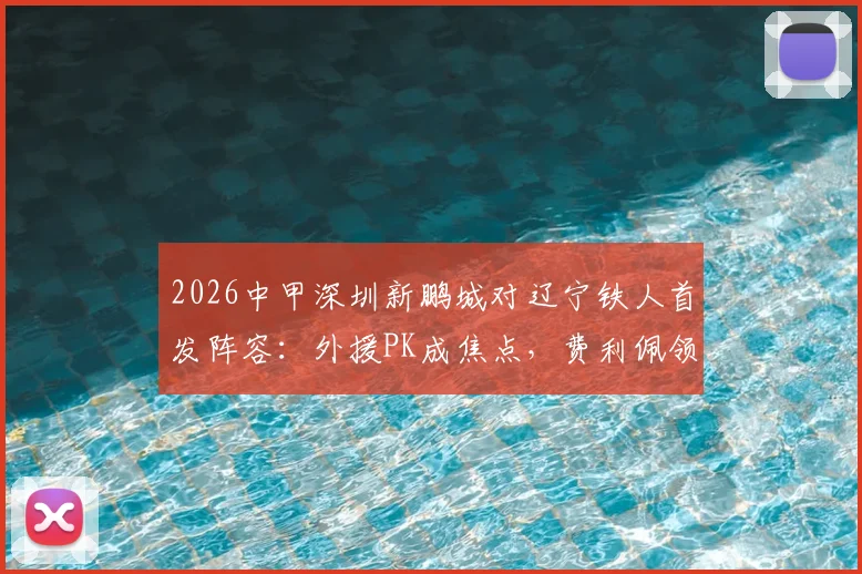 2026中甲深圳新鹏城对辽宁铁人首发阵容：外援PK成焦点，费利佩领衔出战