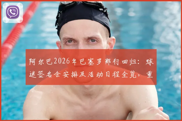 阿尔巴2026年巴塞罗那行回归：球迷签名会安排及活动日程全览，重温传奇时刻