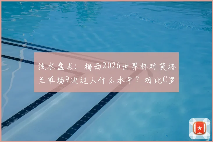 技术盘点：梅西2026世界杯对英格兰单场9次过人什么水平？对比C罗四届大赛总数引热议