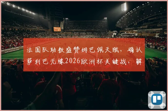 法国队助教盛赞姆巴佩天赋，确认萨利巴无缘2026欧洲杯关键战，解读球队战术考量