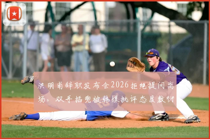 洪明甫辞职发布会2026拒绝提问离场,双手插兜被韩媒批评态度敷衍引热议