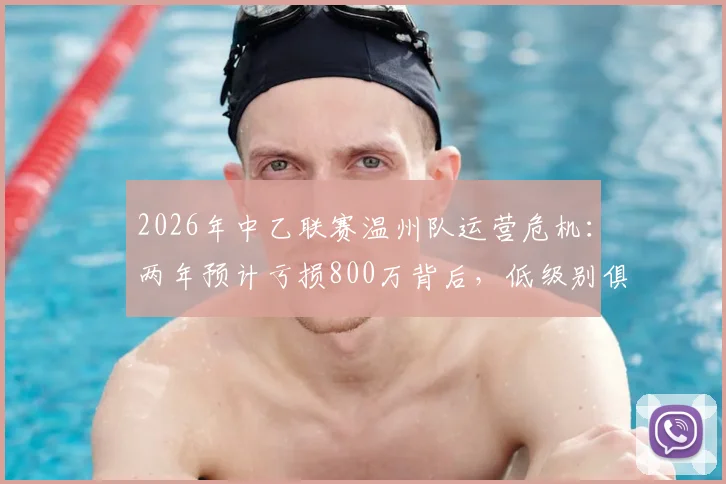 2026年中乙联赛温州队运营危机:两年预计亏损800万背后,低级别俱乐部生存困境如何破局?