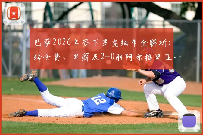 巴萨2026年签下罗克细节全解析：转会费、年薪及2-0胜阿尔梅里亚一役技术复盘与新星展望