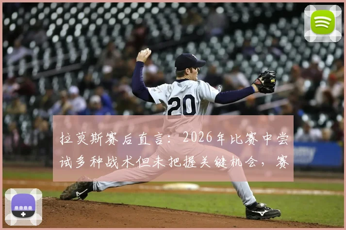 拉莫斯赛后直言：2026年比赛中尝试多种战术但未把握关键机会，赛后复盘深度解析