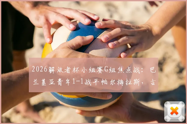 2026解放者杯小组赛G组焦点战：巴兰基亚青年1-1战平帕尔梅拉斯，古铁雷斯点射索萨救主