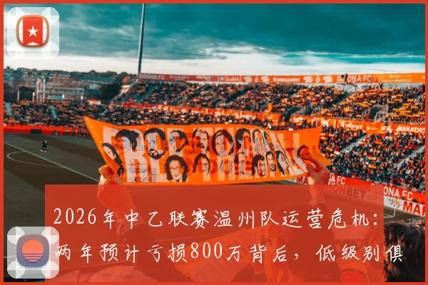 2026年中乙联赛温州队运营危机：两年预计亏损800万背后，低级别俱乐部生存困境如何破局？