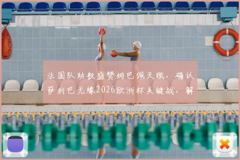 法国队助教盛赞姆巴佩天赋，确认萨利巴无缘2026欧洲杯关键战，解读球队战术考量