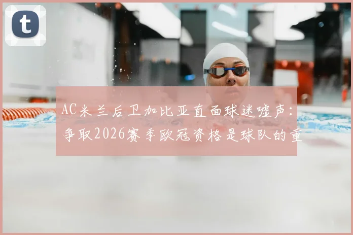 AC米兰后卫加比亚直面球迷嘘声:争取2026赛季欧冠资格是球队的重中之重,我们接受批评