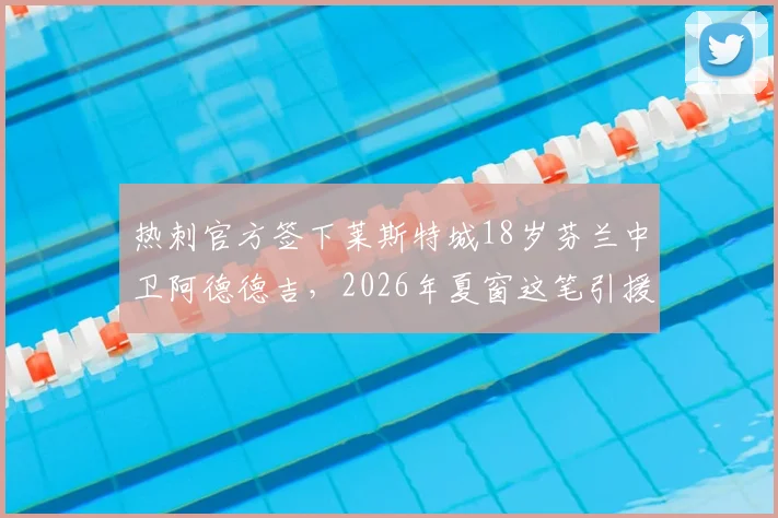 热刺官方签下莱斯特城18岁芬兰中卫阿德德吉，2026年夏窗这笔引援能给球队后防带来什么？