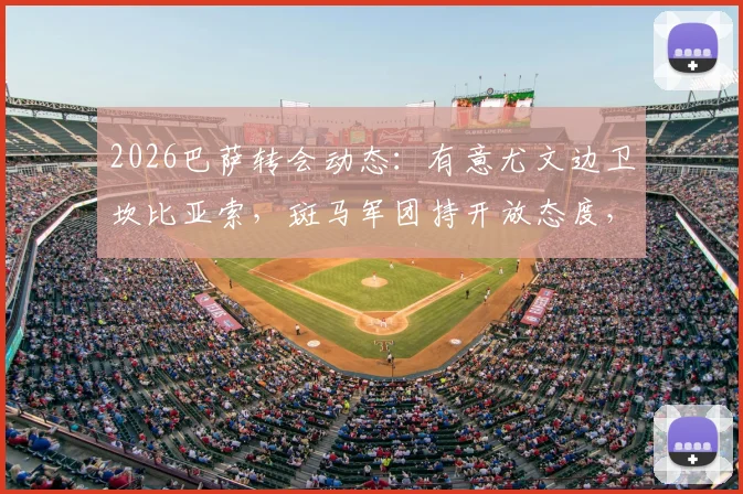 2026巴萨转会动态：有意尤文边卫坎比亚索，斑马军团持开放态度，交易前景深度解析