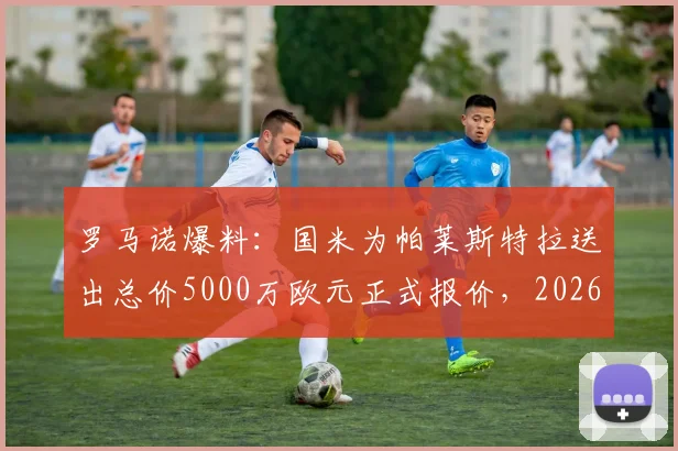 罗马诺爆料：国米为帕莱斯特拉送出总价5000万欧元正式报价，2026年重磅转会运作启动