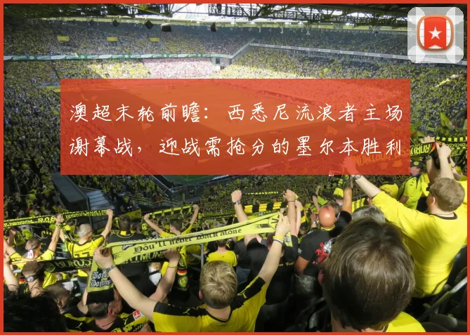 澳超末轮前瞻:西悉尼流浪者主场谢幕战,迎战需抢分的墨尔本胜利,2026赛季关键战解析