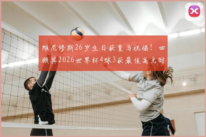 维尼修斯26岁生日获皇马祝福!回顾其2026世界杯4球3获最佳高光时刻